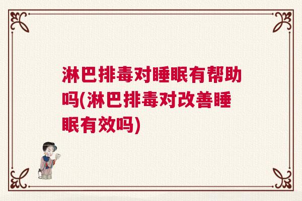 淋巴排毒对睡眠有帮助吗(淋巴排毒对改善睡眠有效吗)