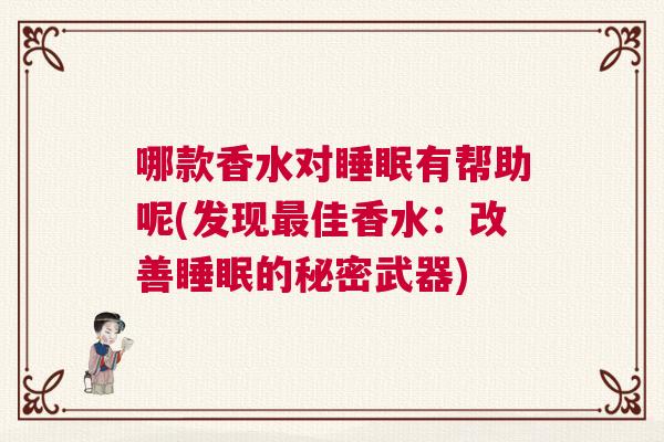 哪款香水对睡眠有帮助呢(发现最佳香水:改善睡眠的秘密武器) 哪款香水对睡眠有帮助呢(发现最佳香水:改善睡眠的秘密武器)