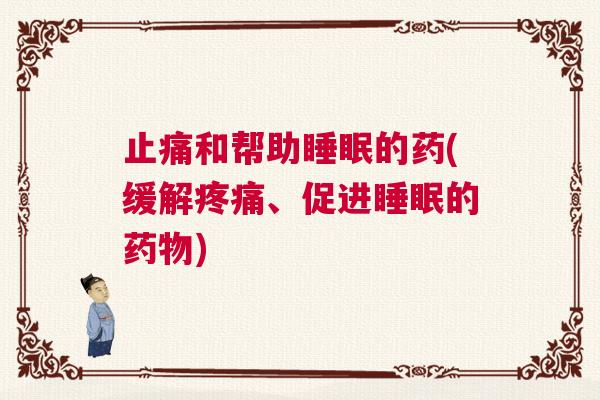 止痛和帮助睡眠的药(缓解疼痛、促进睡眠的药物) 止痛和帮助睡眠的药(缓解疼痛、促进睡眠的药物)