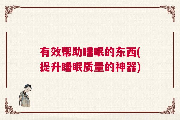有效帮助睡眠的东西(提升睡眠质量的神器)