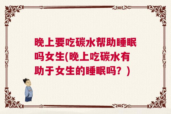 晚上要吃碳水帮助睡眠吗女生(晚上吃碳水有助于女生的睡眠吗？)