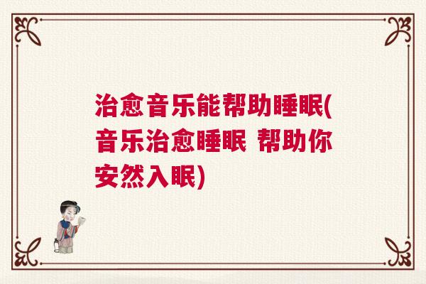 治愈音乐能帮助睡眠(音乐治愈睡眠 帮助你安然入眠)