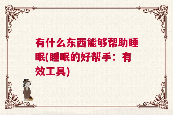 有什么东西能够帮助睡眠(睡眠的好帮手：有效工具)
