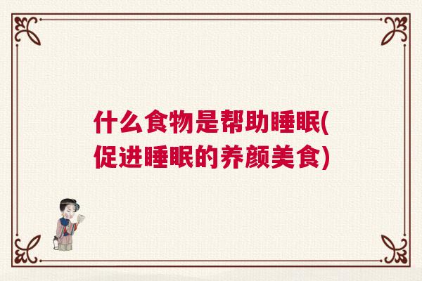 什么食物是帮助睡眠(促进睡眠的养颜美食) 什么食物是帮助睡眠(促进睡眠的养颜美食)