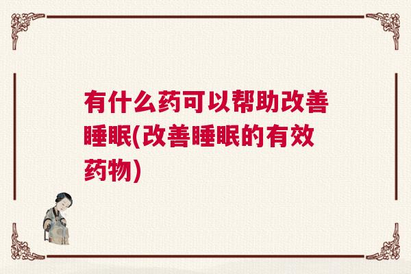 有什么药可以帮助改善睡眠(改善睡眠的有效药物) 有什么药可以帮助改善睡眠(改善睡眠的有效药物)