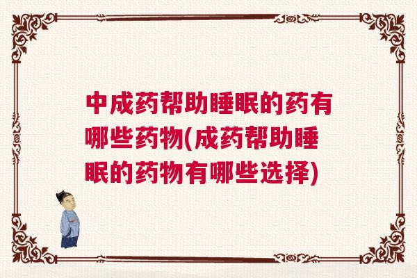 中成药帮助睡眠的药有哪些药物(成药帮助睡眠的药物有哪些选择)