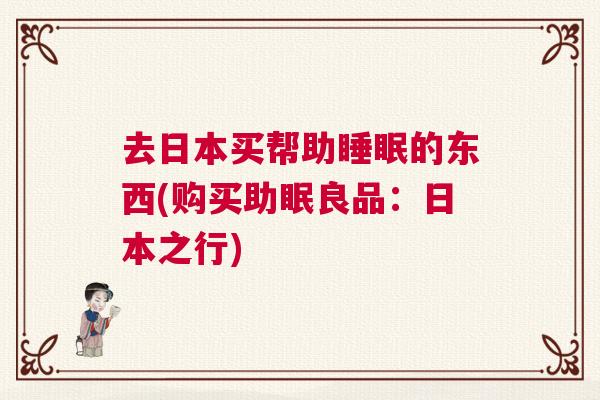 去日本买帮助睡眠的东西(购买助眠良品：日本之行)
