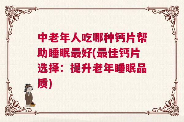 中老年人吃哪种钙片帮助睡眠最好(最佳钙片选择：提升老年睡眠品质)
