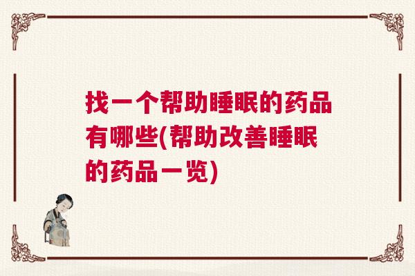 找一个帮助睡眠的药品有哪些(帮助改善睡眠的药品一览) 找一个帮助睡眠的药品有哪些(帮助改善睡眠的药品一览)