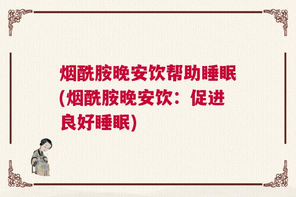 烟酰胺晚安饮帮助睡眠(烟酰胺晚安饮:促进良好睡眠) 烟酰胺晚安饮帮助睡眠(烟酰胺晚安饮:促进良好睡眠)
