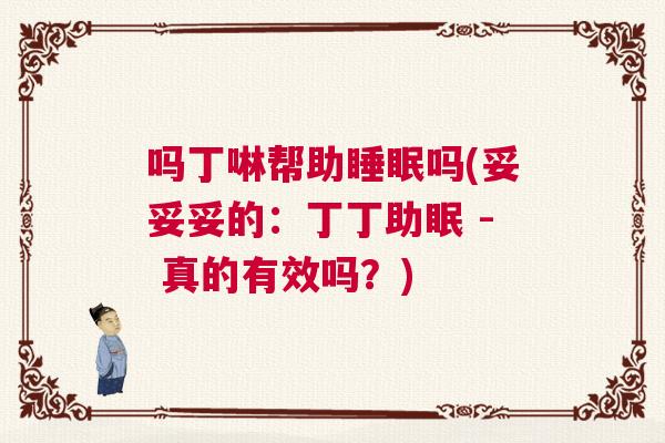 吗丁啉帮助睡眠吗(妥妥妥的:丁丁助眠 - 真的有效吗?) 吗丁啉帮助睡眠吗(妥妥妥的:丁丁助眠 - 真的有效吗?)