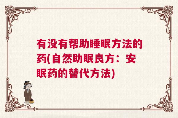 有没有帮助睡眠方法的药(自然助眠良方:安眠药的替代方法) 有没有帮助睡眠方法的药(自然助眠良方:安眠药的替代方法)