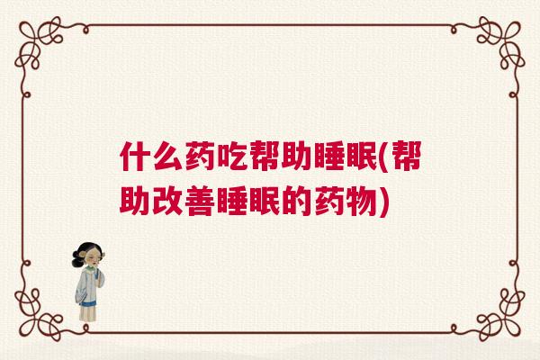 什么药吃帮助睡眠(帮助改善睡眠的药物)
