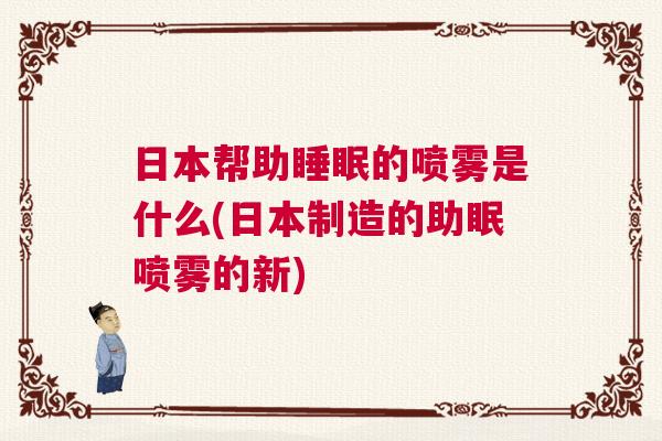 日本帮助睡眠的喷雾是什么(日本制造的助眠喷雾的新)