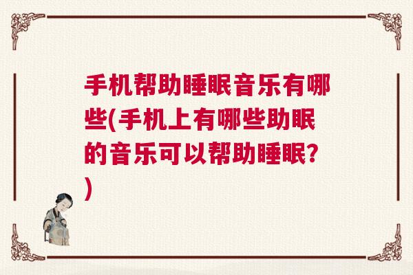手机帮助睡眠音乐有哪些(手机上有哪些助眠的音乐可以帮助睡眠？)
