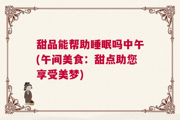 甜品能帮助睡眠吗中午(午间美食:甜点助您享受美梦) 甜品能帮助睡眠吗中午(午间美食:甜点助您享受美梦)