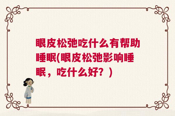 眼皮松弛吃什么有帮助睡眠(眼皮松弛影响睡眠，吃什么好？)