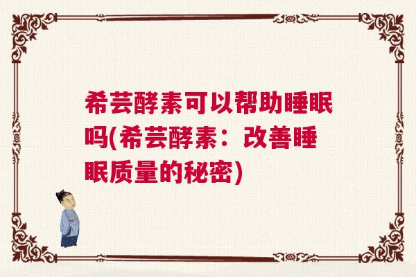 希芸酵素可以帮助睡眠吗(希芸酵素：改善睡眠质量的秘密)