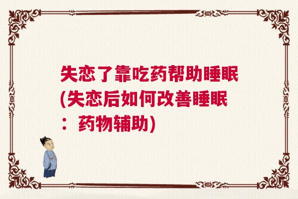 失恋了靠吃药帮助睡眠(失恋后如何改善睡眠:药物辅助) 失恋了靠吃药帮助睡眠(失恋后如何改善睡眠:药物辅助)