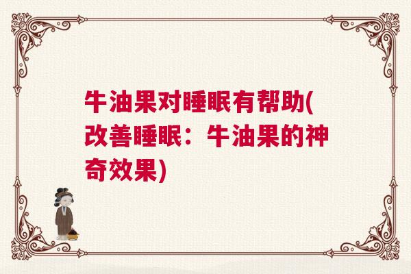 牛油果对睡眠有帮助(改善睡眠：牛油果的神奇效果)