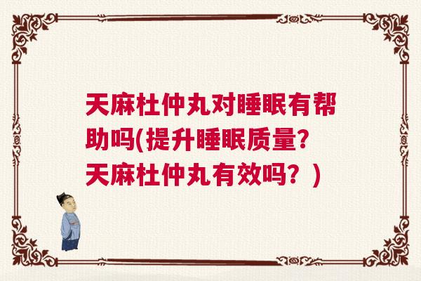 天麻杜仲丸对睡眠有帮助吗(提升睡眠质量？天麻杜仲丸有效吗？)