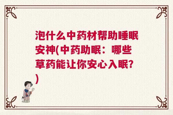 泡什么中药材帮助睡眠安神(中药助眠:哪些草药能让你安心入眠?) 泡什么中药材帮助睡眠安神(中药助眠:哪些草药能让你安心入眠?)