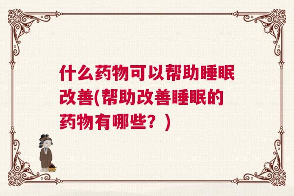 什么药物可以帮助睡眠改善(帮助改善睡眠的药物有哪些？)