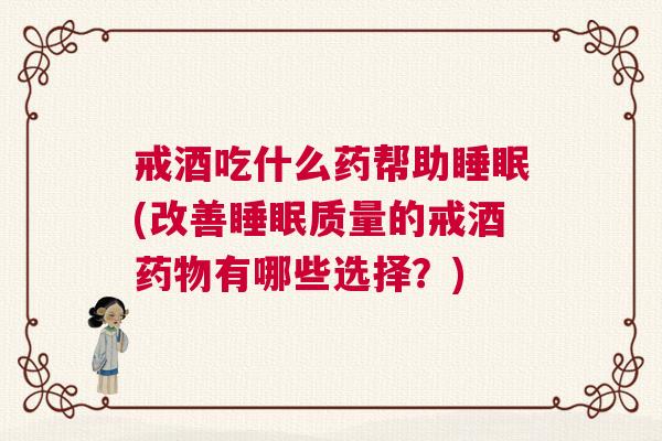 戒酒吃什么药帮助睡眠(改善睡眠质量的戒酒药物有哪些选择？)