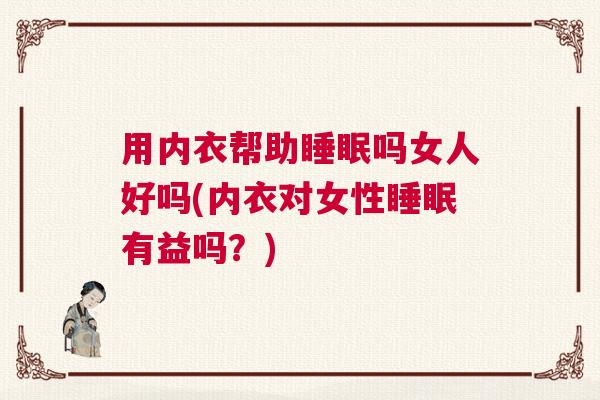用内衣帮助睡眠吗女人好吗(内衣对女性睡眠有益吗?) 用内衣帮助睡眠吗女人好吗(内衣对女性睡眠有益吗?)