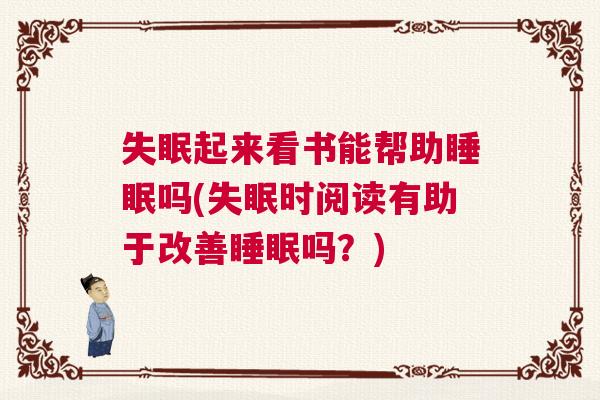 失眠起来看书能帮助睡眠吗(失眠时阅读有助于改善睡眠吗？)