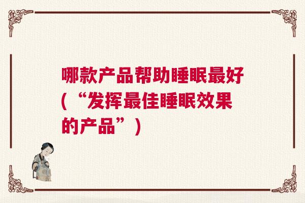 哪款产品帮助睡眠最好(“发挥最佳睡眠效果的产品”)
