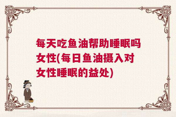 每天吃鱼油帮助睡眠吗女性(每日鱼油摄入对女性睡眠的益处)