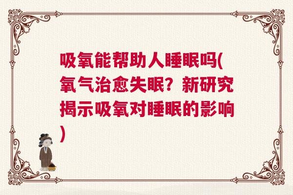 吸氧能帮助人睡眠吗(氧气治愈失眠？新研究揭示吸氧对睡眠的影响)