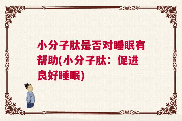 小分子肽是否对睡眠有帮助(小分子肽:促进良好睡眠) 小分子肽是否对睡眠有帮助(小分子肽:促进良好睡眠)