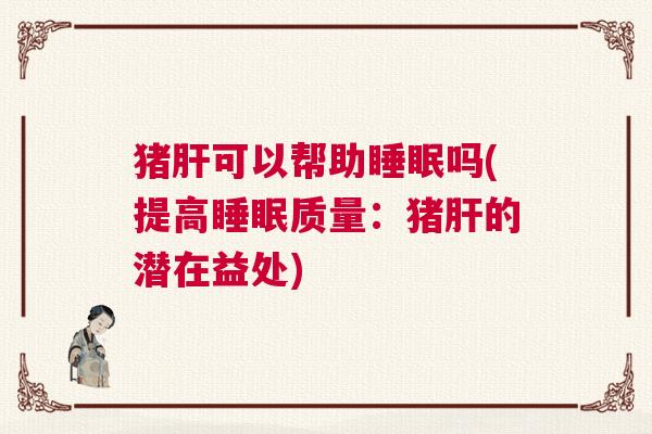 猪肝可以帮助睡眠吗(提高睡眠质量：猪肝的潜在益处)