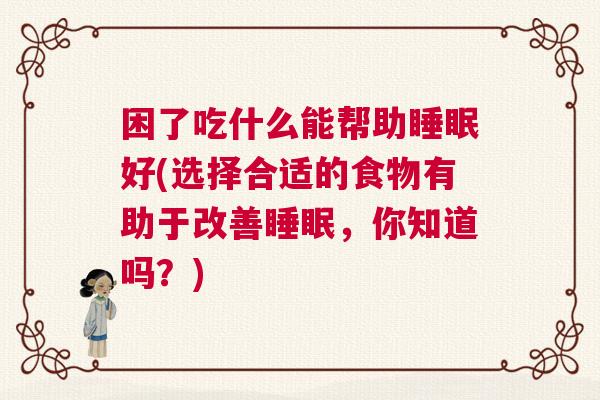 困了吃什么能帮助睡眠好(选择合适的食物有助于改善睡眠，你知道吗？)