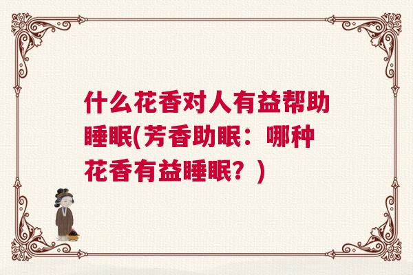 什么花香对人有益帮助睡眠(芳香助眠：哪种花香有益睡眠？)