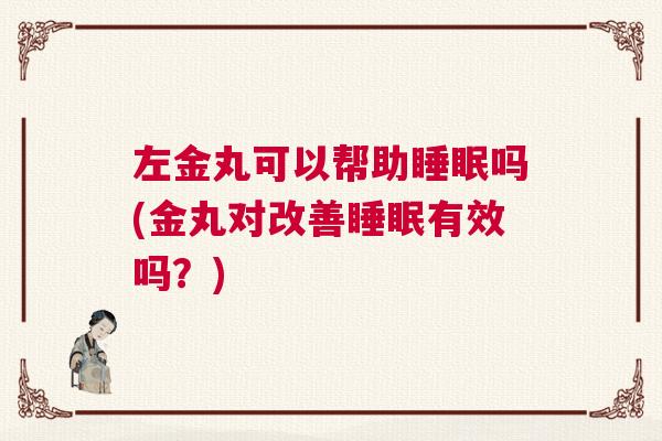 左金丸可以帮助睡眠吗(金丸对改善睡眠有效吗？)