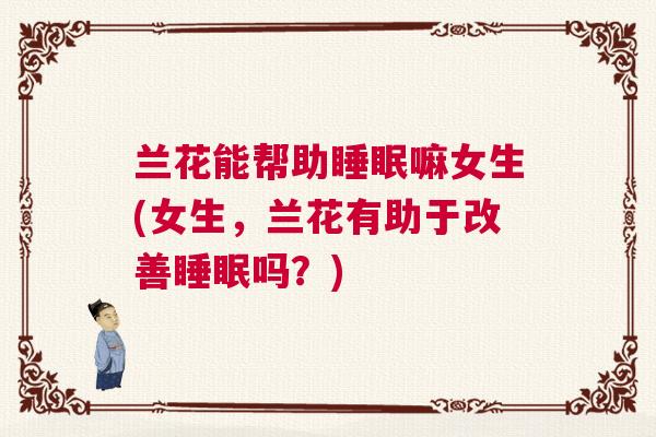 兰花能帮助睡眠嘛女生(女生，兰花有助于改善睡眠吗？)
