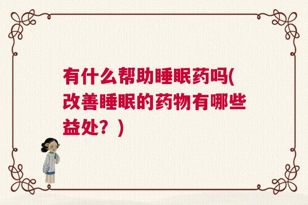 有什么帮助睡眠药吗(改善睡眠的药物有哪些益处？)