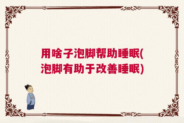 用啥子泡脚帮助睡眠(泡脚有助于改善睡眠)