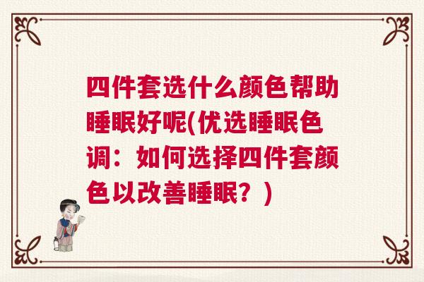 四件套选什么颜色帮助睡眠好呢(优选睡眠色调：如何选择四件套颜色以改善睡眠？)