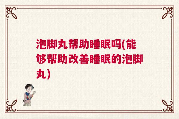 泡脚丸帮助睡眠吗(能够帮助改善睡眠的泡脚丸)