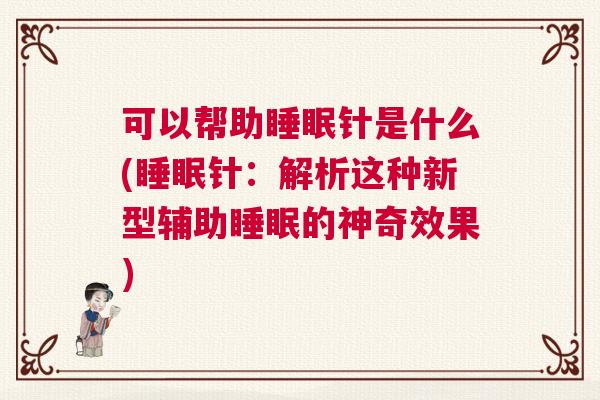 可以帮助睡眠针是什么(睡眠针:解析这种新型辅助睡眠的神奇效果) 可以帮助睡眠针是什么(睡眠针:解析这种新型辅助睡眠的神奇效果)