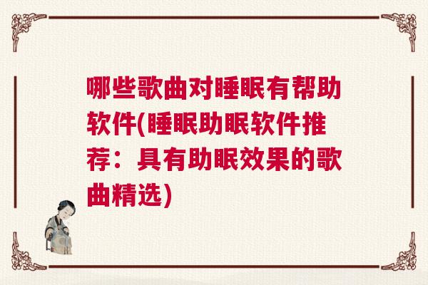 哪些歌曲对睡眠有帮助软件(睡眠助眠软件推荐：具有助眠效果的歌曲精选)