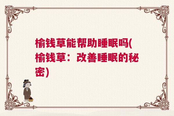 榆钱草能帮助睡眠吗(榆钱草:改善睡眠的秘密) 榆钱草能帮助睡眠吗(榆钱草:改善睡眠的秘密)