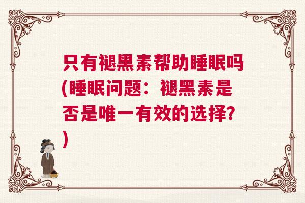 只有褪黑素帮助睡眠吗(睡眠问题:褪黑素是否是唯一有效的选择?) 只有褪黑素帮助睡眠吗(睡眠问题:褪黑素是否是唯一有效的选择?)