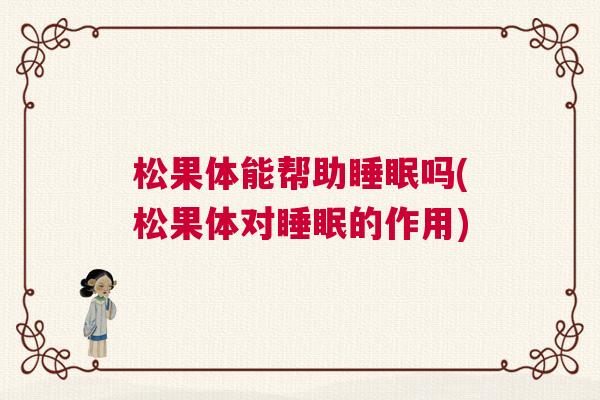 松果体能帮助睡眠吗(松果体对睡眠的作用)