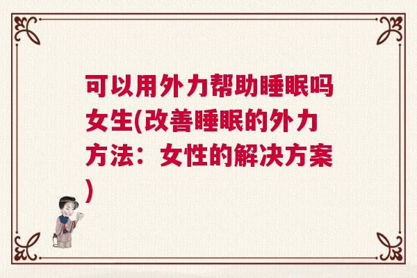 可以用外力帮助睡眠吗女生(改善睡眠的外力方法：女性的解决方案)