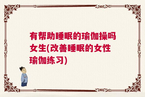 有帮助睡眠的瑜伽操吗女生(改善睡眠的女性瑜伽练习)